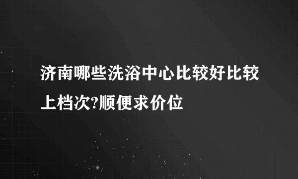 济南哪些洗浴中心比较好比较上档次?顺便求价位