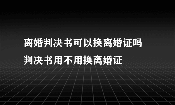 离婚判决书可以换离婚证吗 判决书用不用换离婚证