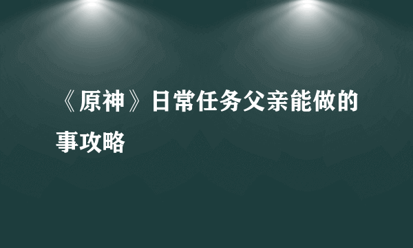 《原神》日常任务父亲能做的事攻略