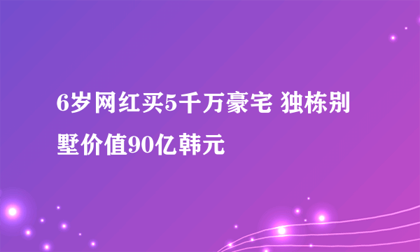 6岁网红买5千万豪宅 独栋别墅价值90亿韩元