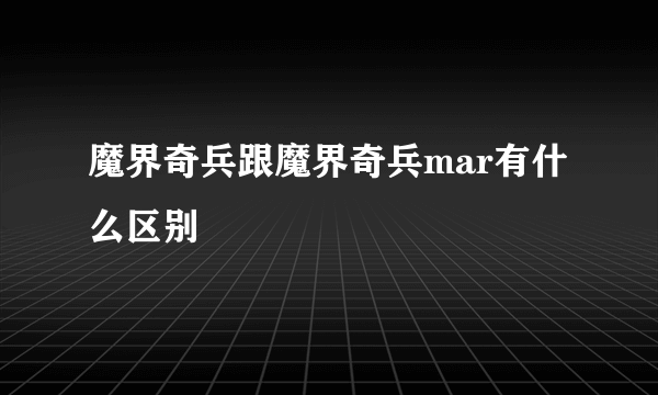 魔界奇兵跟魔界奇兵mar有什么区别