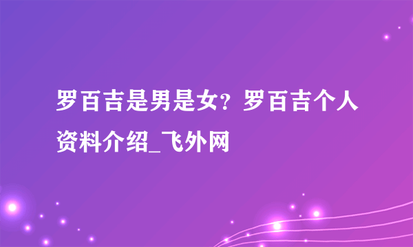 罗百吉是男是女？罗百吉个人资料介绍_飞外网