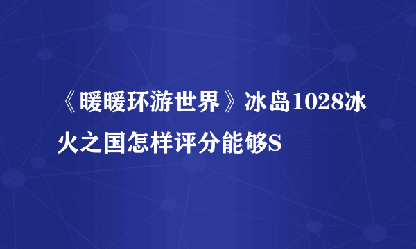 《暖暖环游世界》冰岛1028冰火之国怎样评分能够S