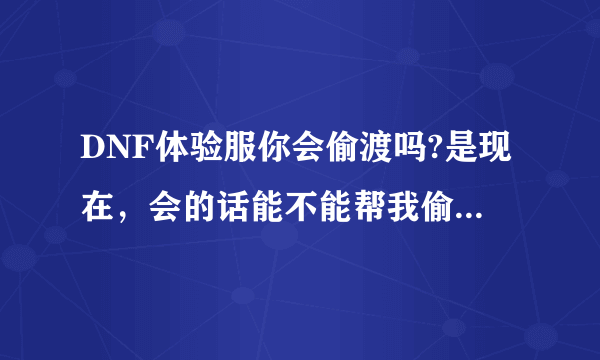 DNF体验服你会偷渡吗?是现在，会的话能不能帮我偷渡一下?