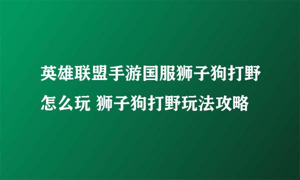 英雄联盟手游国服狮子狗打野怎么玩 狮子狗打野玩法攻略