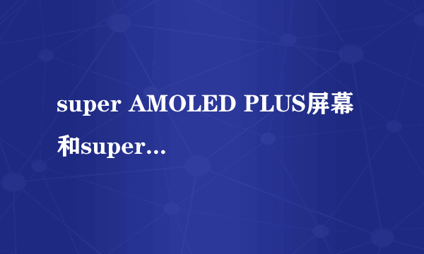 super AMOLED PLUS屏幕和super AMOLED区别在哪里