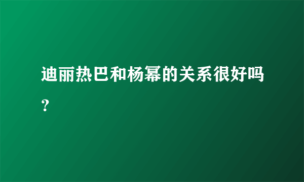 迪丽热巴和杨幂的关系很好吗？