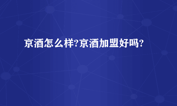 京酒怎么样?京酒加盟好吗?