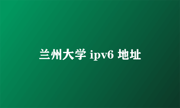 兰州大学 ipv6 地址