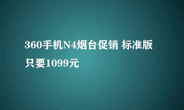 360手机N4烟台促销 标准版只要1099元