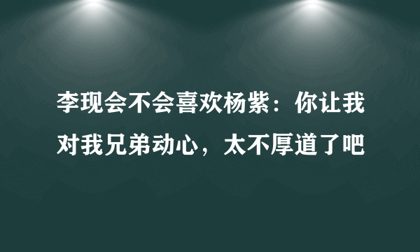 李现会不会喜欢杨紫：你让我对我兄弟动心，太不厚道了吧