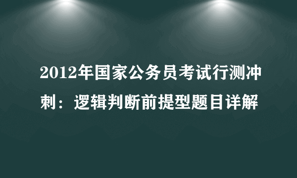 2012年国家公务员考试行测冲刺：逻辑判断前提型题目详解