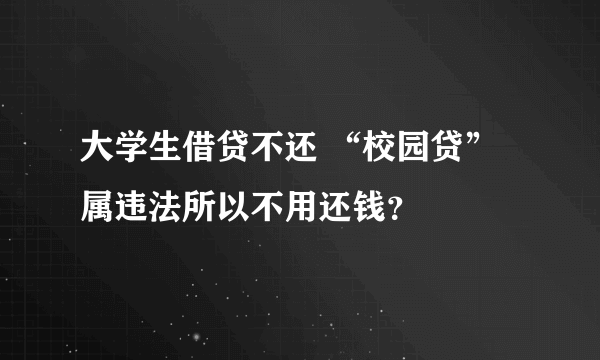 大学生借贷不还 “校园贷”属违法所以不用还钱？