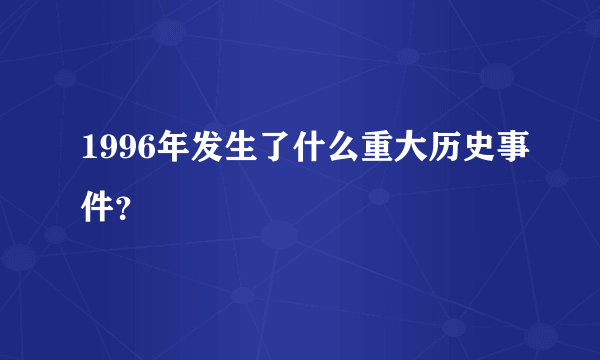 1996年发生了什么重大历史事件？