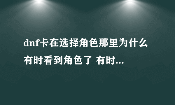 dnf卡在选择角色那里为什么 有时看到角色了 有时角色都看不到就卡死了