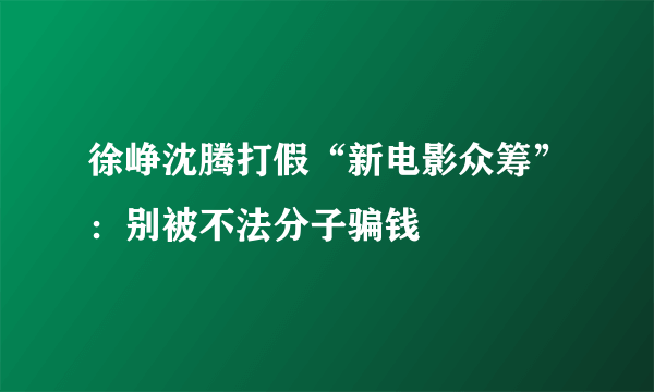 徐峥沈腾打假“新电影众筹”：别被不法分子骗钱