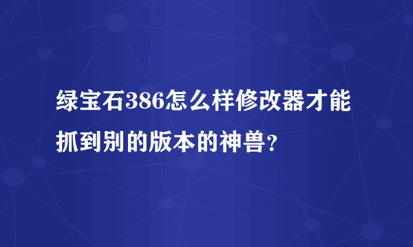 绿宝石386怎么样修改器才能抓到别的版本的神兽？