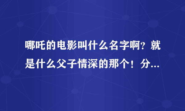 哪吒的电影叫什么名字啊？就是什么父子情深的那个！分两部的！