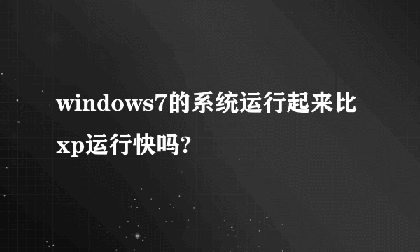 windows7的系统运行起来比xp运行快吗?