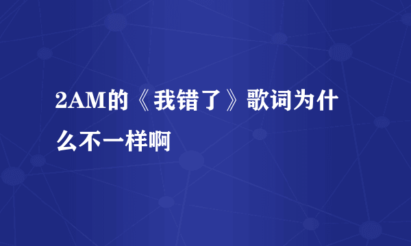 2AM的《我错了》歌词为什么不一样啊