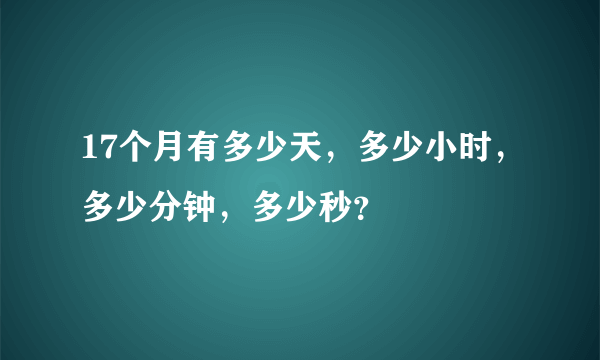 17个月有多少天，多少小时，多少分钟，多少秒？