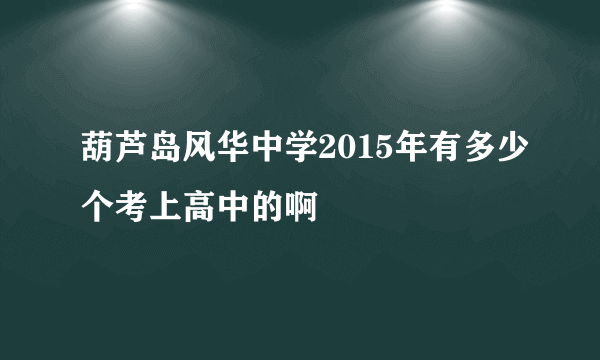 葫芦岛风华中学2015年有多少个考上高中的啊