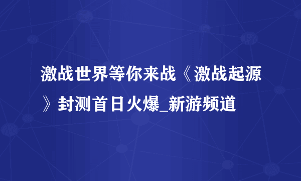 激战世界等你来战《激战起源》封测首日火爆_新游频道