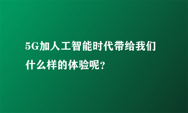 5G加人工智能时代带给我们什么样的体验呢？