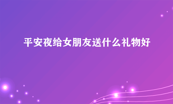 平安夜给女朋友送什么礼物好