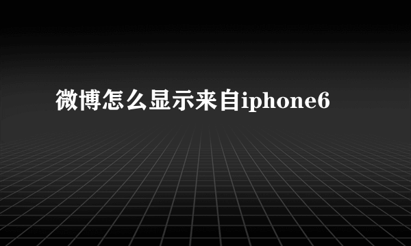 微博怎么显示来自iphone6