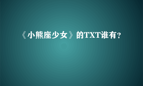 《小熊座少女》的TXT谁有？