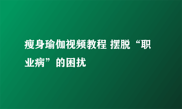 瘦身瑜伽视频教程 摆脱“职业病”的困扰