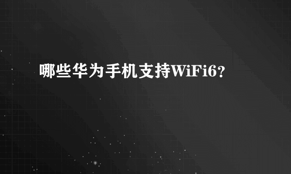 哪些华为手机支持WiFi6？