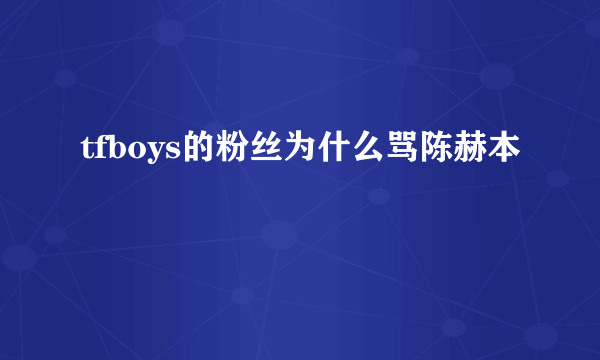 tfboys的粉丝为什么骂陈赫本