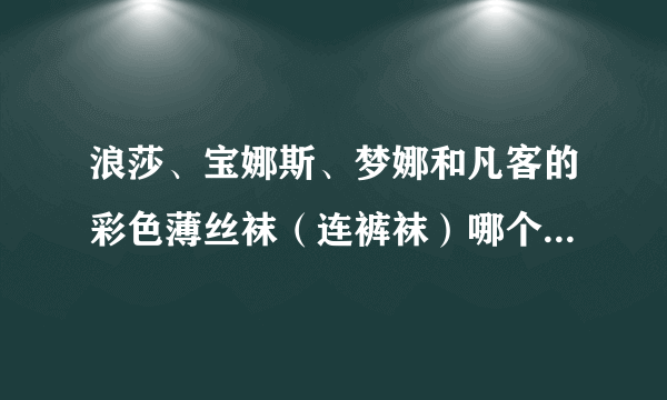 浪莎、宝娜斯、梦娜和凡客的彩色薄丝袜（连裤袜）哪个质量好？