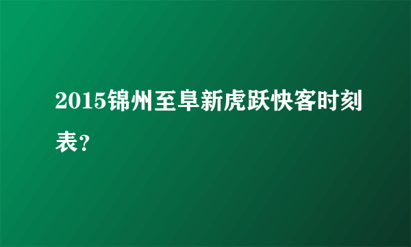 2015锦州至阜新虎跃快客时刻表？