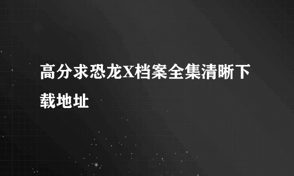 高分求恐龙X档案全集清晰下载地址