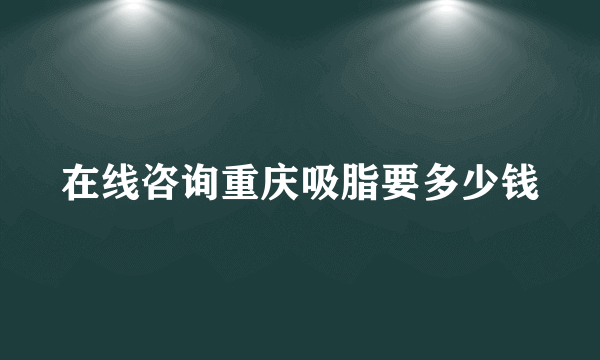 在线咨询重庆吸脂要多少钱