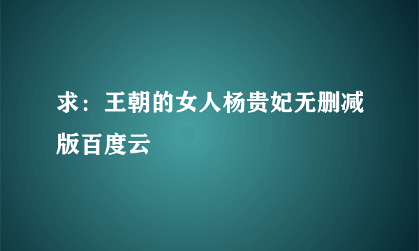 求：王朝的女人杨贵妃无删减版百度云