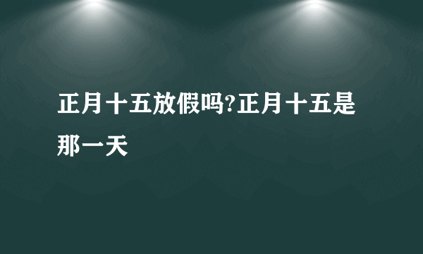 正月十五放假吗?正月十五是那一天