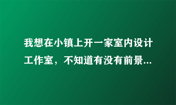 我想在小镇上开一家室内设计工作室，不知道有没有前景，请大神指点