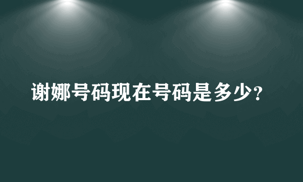 谢娜号码现在号码是多少？