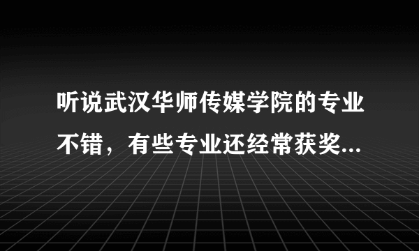 听说武汉华师传媒学院的专业不错，有些专业还经常获奖，请问有哪些比较好的专业？经常获奖的是什么专业？