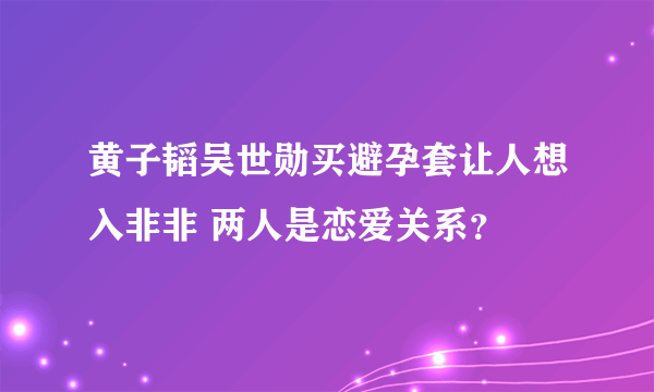 黄子韬吴世勋买避孕套让人想入非非 两人是恋爱关系？