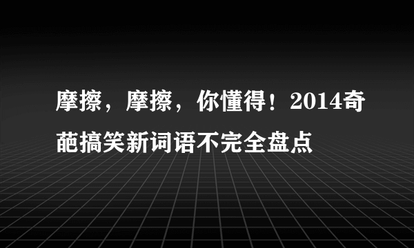 摩擦，摩擦，你懂得！2014奇葩搞笑新词语不完全盘点