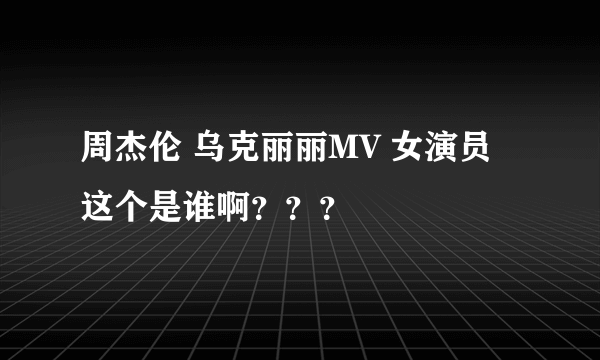 周杰伦 乌克丽丽MV 女演员 这个是谁啊？？？