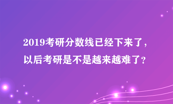 2019考研分数线已经下来了，以后考研是不是越来越难了？