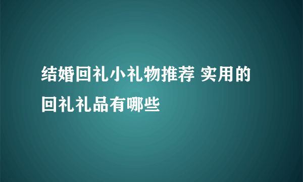 结婚回礼小礼物推荐 实用的回礼礼品有哪些