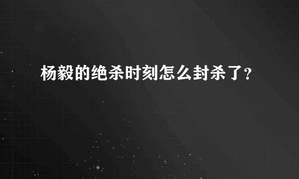 杨毅的绝杀时刻怎么封杀了？