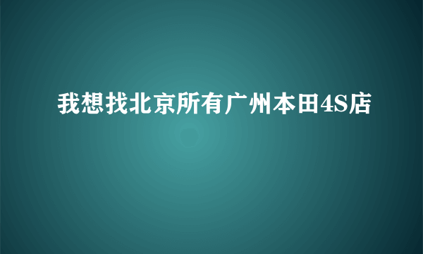 我想找北京所有广州本田4S店